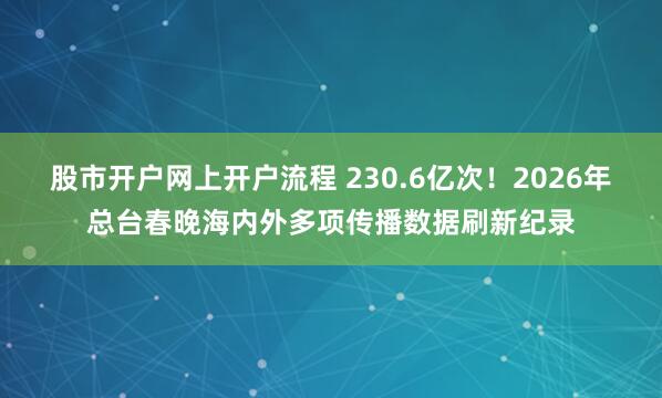 股市开户网上开户流程 230.6亿次！2026年总台春晚海内外多项传播数据刷新纪录