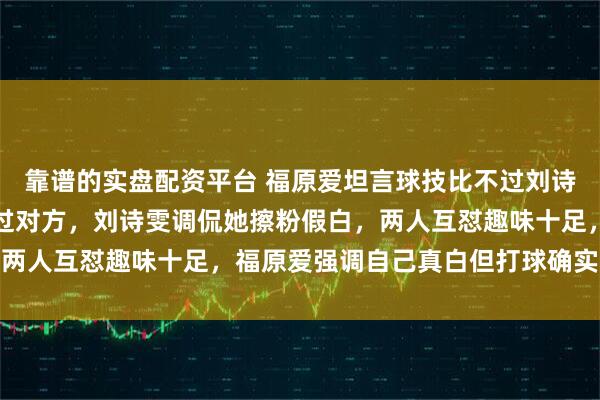 靠谱的实盘配资平台 福原爱坦言球技比不过刘诗雯,她却自信人白得胜过对方,刘诗雯调侃她擦粉假白,两人互怼趣味十足,福原爱强调自己真白但打球确实不如她