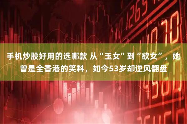 手机炒股好用的选哪款 从“玉女”到“欲女”，她曾是全香港的笑料，如今53岁却逆风翻盘