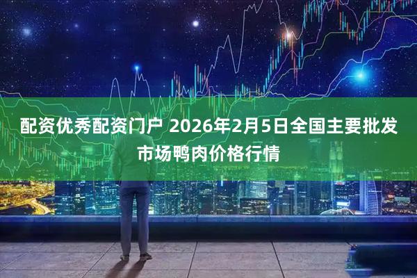 配资优秀配资门户 2026年2月5日全国主要批发市场鸭肉价格行情