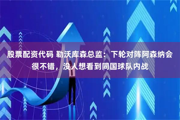 股票配资代码 勒沃库森总监：下轮对阵阿森纳会很不错，没人想看到同国球队内战