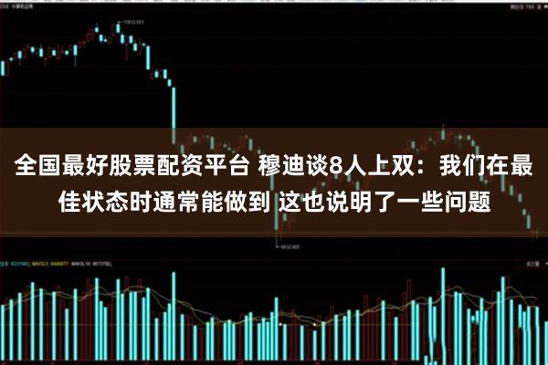 全国最好股票配资平台 穆迪谈8人上双：我们在最佳状态时通常能做到 这也说明了一些问题