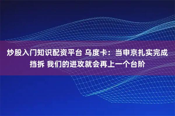 炒股入门知识配资平台 乌度卡：当申京扎实完成挡拆 我们的进攻就会再上一个台阶