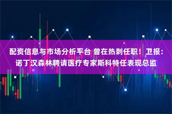 配资信息与市场分析平台 曾在热刺任职!卫报:诺丁汉森林聘请医疗专家斯科特任表现总监