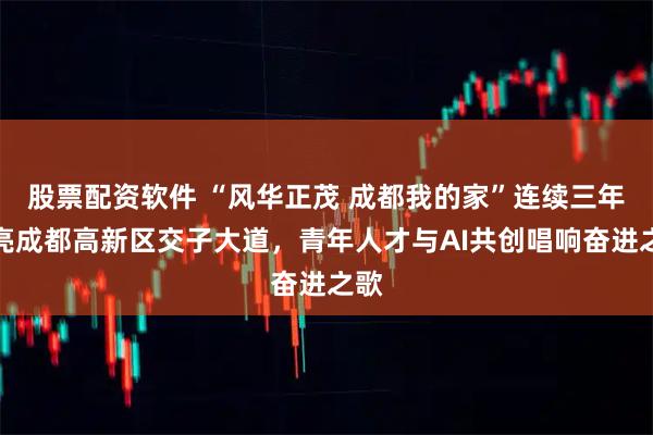 股票配资软件 “风华正茂 成都我的家”连续三年点亮成都高新区交子大道，青年人才与AI共创唱响奋进之歌