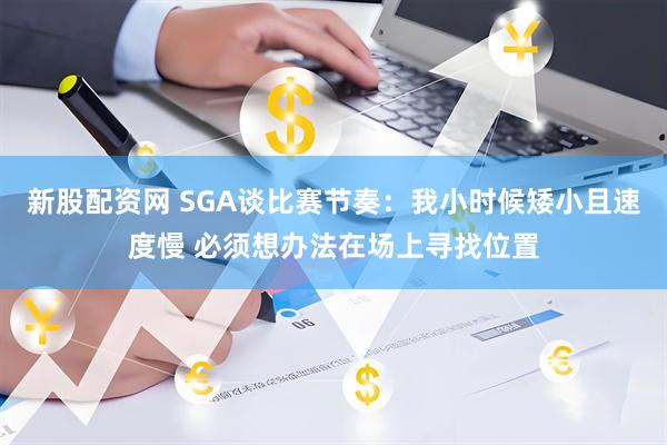 新股配资网 SGA谈比赛节奏：我小时候矮小且速度慢 必须想办法在场上寻找位置