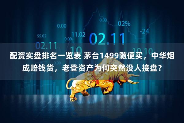 配资实盘排名一览表 茅台1499随便买,中华烟成赔钱货,老登资产为何突然没人接盘?