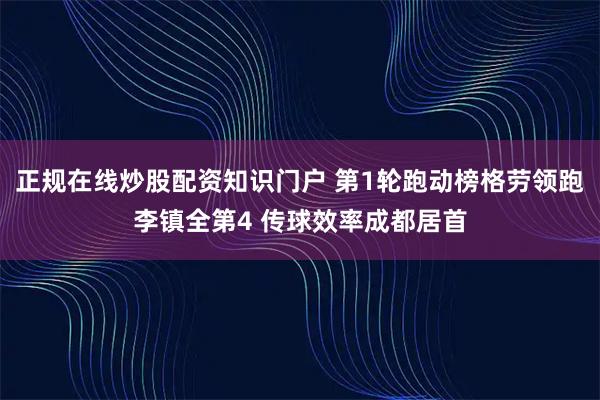 正规在线炒股配资知识门户 第1轮跑动榜格劳领跑李镇全第4 传球效率成都居首