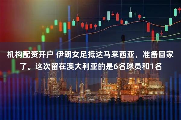 机构配资开户 伊朗女足抵达马来西亚，准备回家了。这次留在澳大利亚的是6名球员和1名