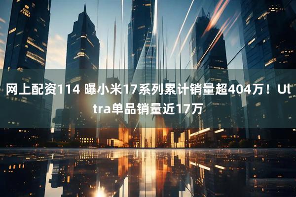 网上配资114 曝小米17系列累计销量超404万!Ultra单品销量近17万