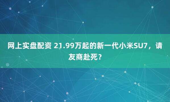 网上实盘配资 21.99万起的新一代小米SU7，请友商赴死？
