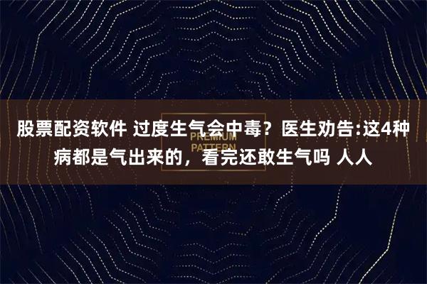 股票配资软件 过度生气会中毒？医生劝告:这4种病都是气出来的，看完还敢生气吗 人人