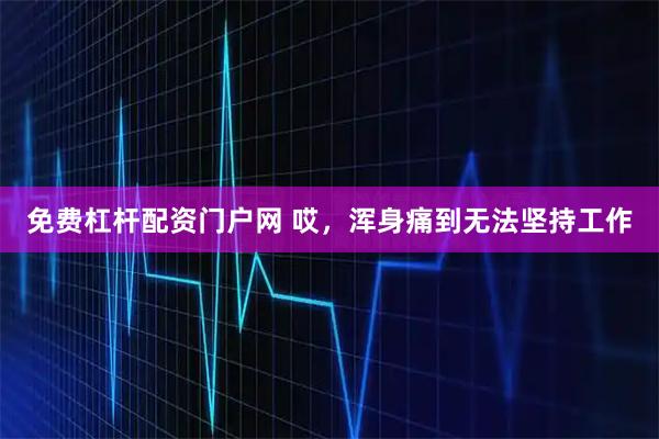 免费杠杆配资门户网 哎，浑身痛到无法坚持工作