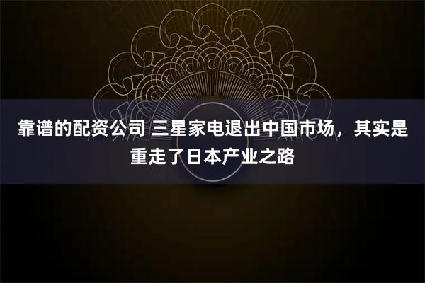 靠谱的配资公司 三星家电退出中国市场，其实是重走了日本产业之路