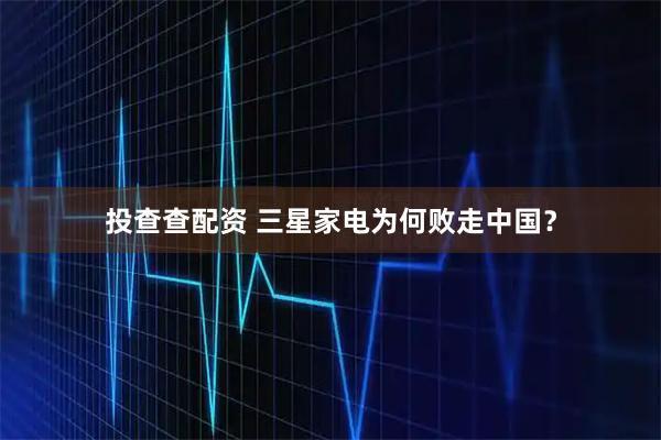 投查查配资 三星家电为何败走中国？