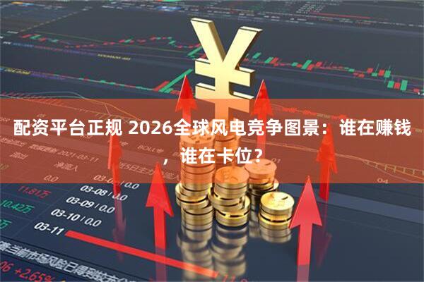 配资平台正规 2026全球风电竞争图景：谁在赚钱，谁在卡位？