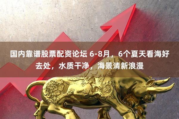 国内靠谱股票配资论坛 6-8月，6个夏天看海好去处，水质干净，海景清新浪漫