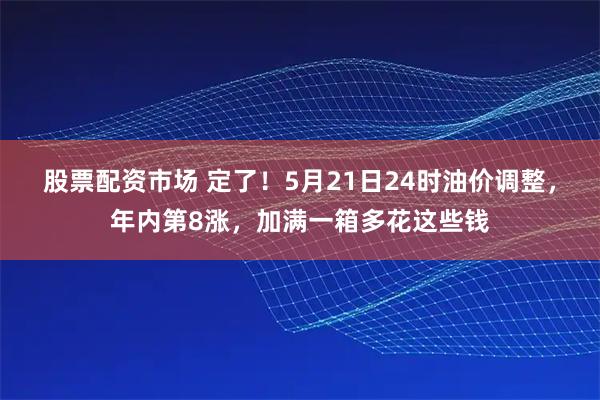 股票配资市场 定了！5月21日24时油价调整，年内第8涨，加满一箱多花这些钱